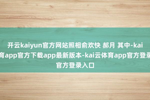 开云kaiyun官方网站照相俞欢快 郝月 其中-kai云体育app官方下载app最新版本-kai云体育app官方登录入口