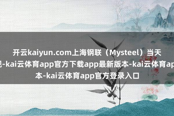 开云kaiyun.com上海钢联（Mysteel）当天公布的数据显现-kai云体育app官方下载app最新版本-kai云体育app官方登录入口