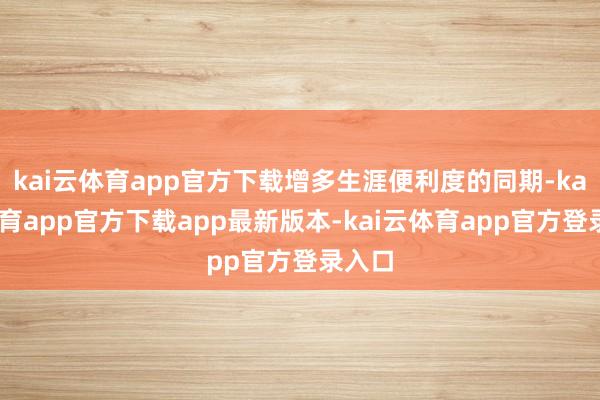 kai云体育app官方下载增多生涯便利度的同期-kai云体育app官方下载app最新版本-kai云体育app官方登录入口