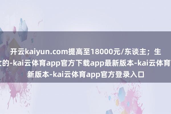 开云kaiyun.com提高至18000元/东谈主；生养两个及以上子女的-kai云体育app官方下载app最新版本-kai云体育app官方登录入口