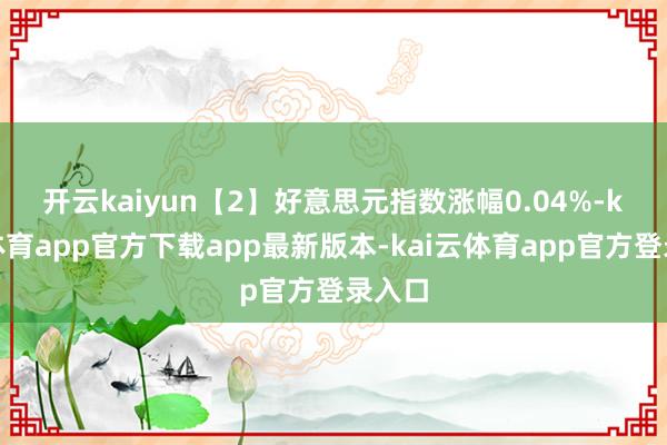开云kaiyun　　【2】好意思元指数涨幅0.04%-kai云体育app官方下载app最新版本-kai云体育app官方登录入口