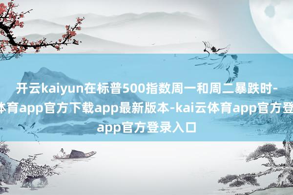开云kaiyun　　在标普500指数周一和周二暴跌时-kai云体育app官方下载app最新版本-kai云体育app官方登录入口