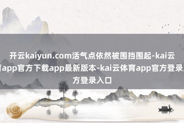 开云kaiyun.com活气点依然被围挡围起-kai云体育app官方下载app最新版本-kai云体育app官方登录入口