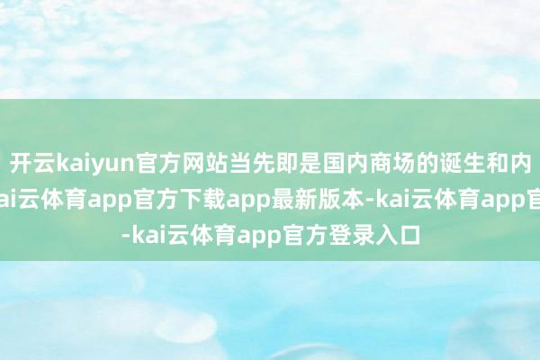 开云kaiyun官方网站当先即是国内商场的诞生和内需的拉动-kai云体育app官方下载app最新版本-kai云体育app官方登录入口