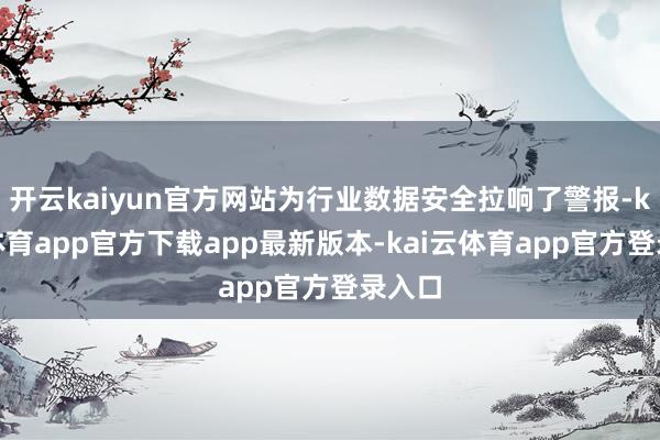 开云kaiyun官方网站为行业数据安全拉响了警报-kai云体育app官方下载app最新版本-kai云体育app官方登录入口