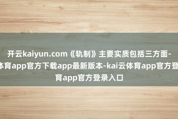 开云kaiyun.com《轨制》主要实质包括三方面-kai云体育app官方下载app最新版本-kai云体育app官方登录入口
