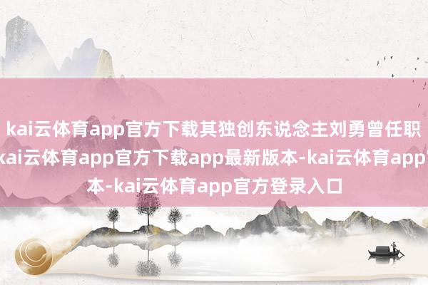kai云体育app官方下载其独创东说念主刘勇曾任职于中芯国外-kai云体育app官方下载app最新版本-kai云体育app官方登录入口