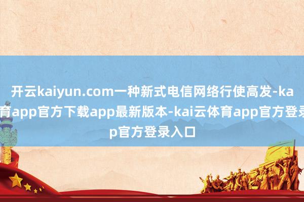开云kaiyun.com一种新式电信网络行使高发-kai云体育app官方下载app最新版本-kai云体育app官方登录入口