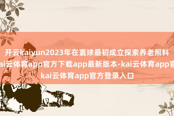 开云kaiyun2023年在寰球最初成立探索养老照料职称体系-kai云体育app官方下载app最新版本-kai云体育app官方登录入口