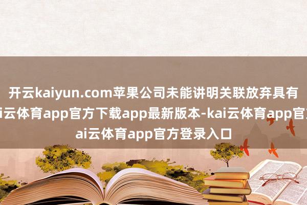 开云kaiyun.com苹果公司未能讲明关联放弃具有必要性-kai云体育app官方下载app最新版本-kai云体育app官方登录入口