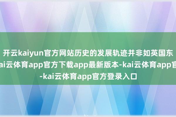 开云kaiyun官方网站历史的发展轨迹并非如英国东谈主所愿-kai云体育app官方下载app最新版本-kai云体育app官方登录入口