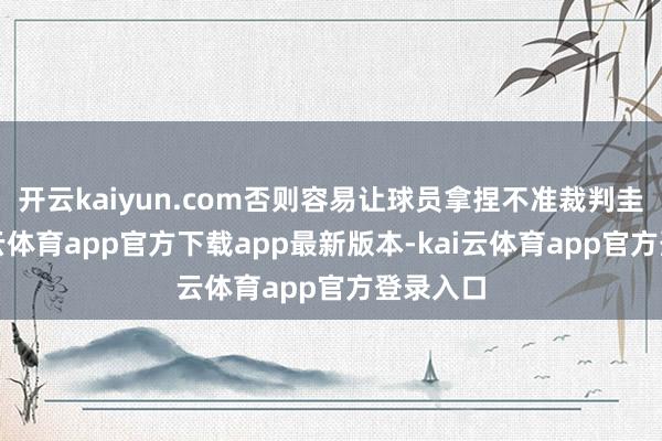 开云kaiyun.com否则容易让球员拿捏不准裁判圭臬-kai云体育app官方下载app最新版本-kai云体育app官方登录入口