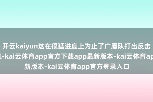 开云kaiyun这在很猛进度上为止了广厦队打出反击接连追分的契机-kai云体育app官方下载app最新版本-kai云体育app官方登录入口