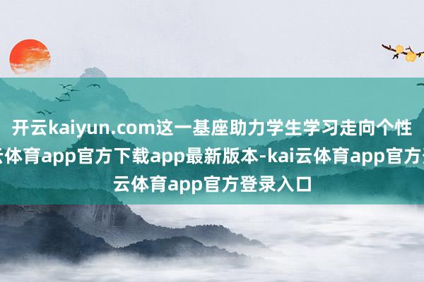 开云kaiyun.com这一基座助力学生学习走向个性化-kai云体育app官方下载app最新版本-kai云体育app官方登录入口
