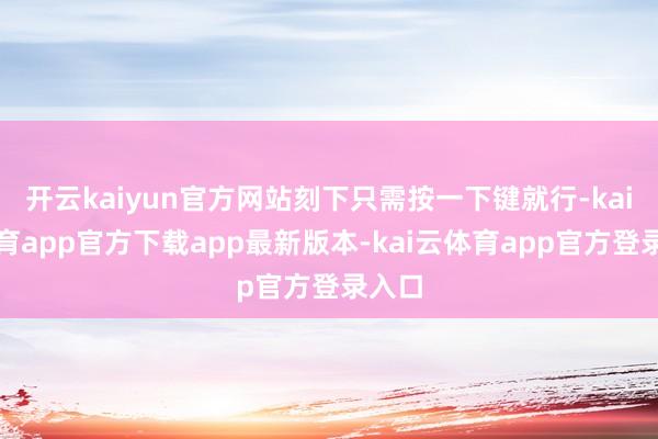 开云kaiyun官方网站刻下只需按一下键就行-kai云体育app官方下载app最新版本-kai云体育app官方登录入口