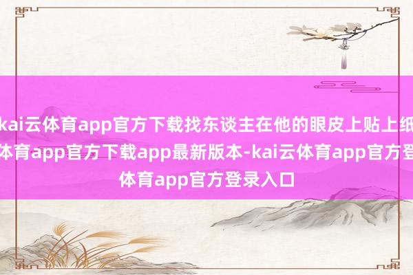 kai云体育app官方下载找东谈主在他的眼皮上贴上纸-kai云体育app官方下载app最新版本-kai云体育app官方登录入口