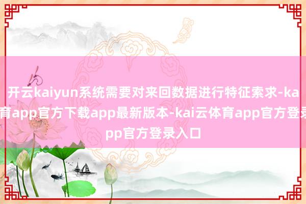 开云kaiyun系统需要对来回数据进行特征索求-kai云体育app官方下载app最新版本-kai云体育app官方登录入口