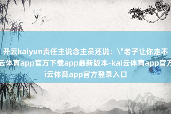 开云kaiyun责任主说念主员还说：