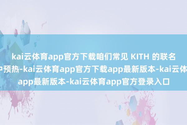 kai云体育app官方下载咱们常见 KITH 的联名系列先在 外交媒体中预热-kai云体育app官方下载app最新版本-kai云体育app官方登录入口