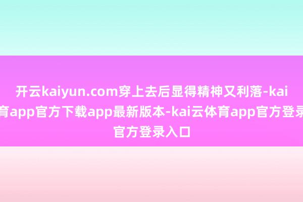 开云kaiyun.com穿上去后显得精神又利落-kai云体育app官方下载app最新版本-kai云体育app官方登录入口