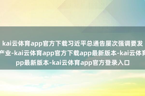 kai云体育app官方下载习近平总通告屡次强调要发展养老业绩、养老产业-kai云体育app官方下载app最新版本-kai云体育app官方登录入口