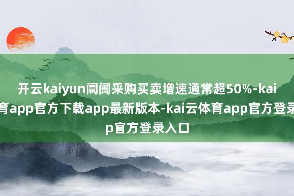 开云kaiyun阛阓采购买卖增速通常超50%-kai云体育app官方下载app最新版本-kai云体育app官方登录入口