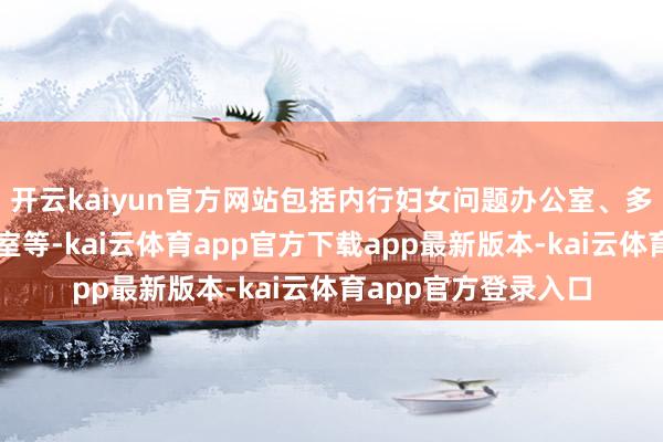 开云kaiyun官方网站包括内行妇女问题办公室、多元化与包容性办公室等-kai云体育app官方下载app最新版本-kai云体育app官方登录入口
