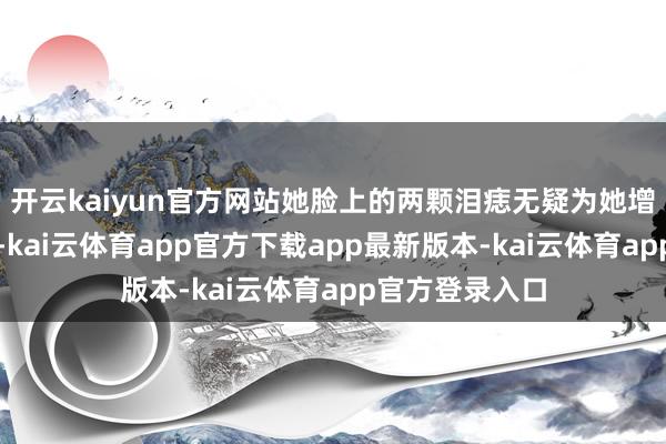 开云kaiyun官方网站她脸上的两颗泪痣无疑为她增添了不少风姿-kai云体育app官方下载app最新版本-kai云体育app官方登录入口