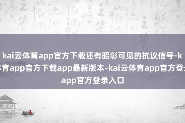 kai云体育app官方下载还有昭彰可见的抗议信号-kai云体育app官方下载app最新版本-kai云体育app官方登录入口