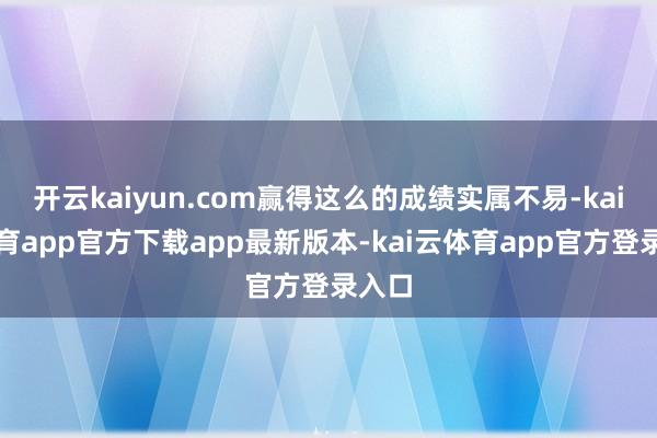 开云kaiyun.com赢得这么的成绩实属不易-kai云体育app官方下载app最新版本-kai云体育app官方登录入口