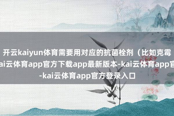开云kaiyun体育需要用对应的抗菌栓剂（比如克霉唑治霉菌-kai云体育app官方下载app最新版本-kai云体育app官方登录入口