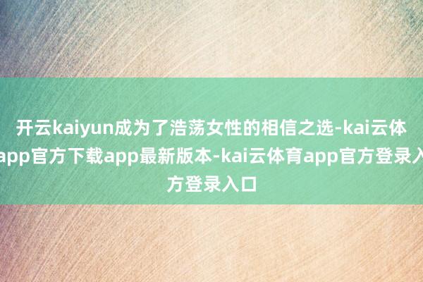 开云kaiyun成为了浩荡女性的相信之选-kai云体育app官方下载app最新版本-kai云体育app官方登录入口