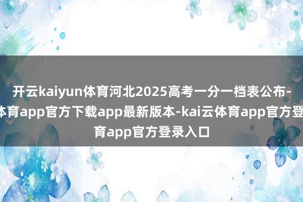开云kaiyun体育河北2025高考一分一档表公布-kai云体育app官方下载app最新版本-kai云体育app官方登录入口