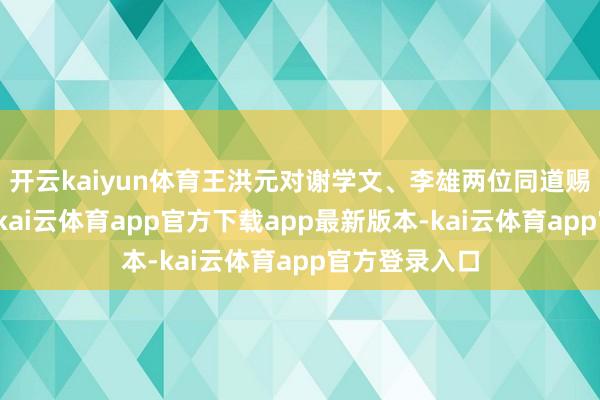 开云kaiyun体育王洪元对谢学文、李雄两位同道赐与高度评价-kai云体育app官方下载app最新版本-kai云体育app官方登录入口