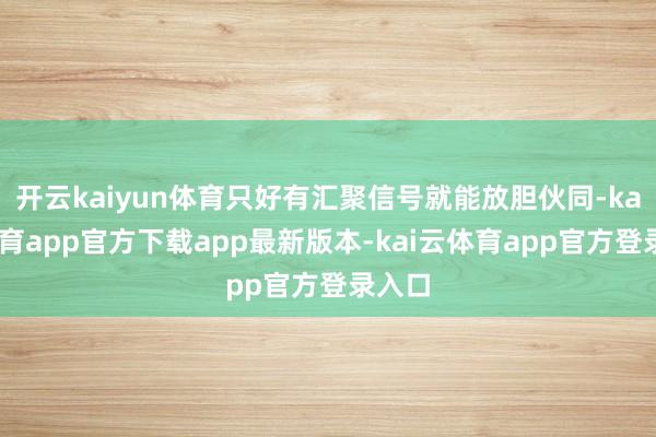 开云kaiyun体育只好有汇聚信号就能放胆伙同-kai云体育app官方下载app最新版本-kai云体育app官方登录入口