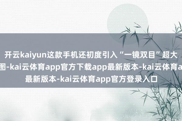 开云kaiyun这款手机还初度引入“一镜双目”超大底双长焦镜头贪图-kai云体育app官方下载app最新版本-kai云体育app官方登录入口