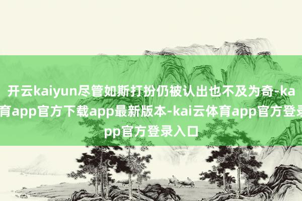 开云kaiyun尽管如斯打扮仍被认出也不及为奇-kai云体育app官方下载app最新版本-kai云体育app官方登录入口
