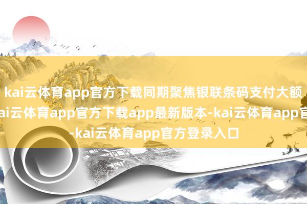 kai云体育app官方下载同期聚焦银联条码支付大额坑害场景-kai云体育app官方下载app最新版本-kai云体育app官方登录入口