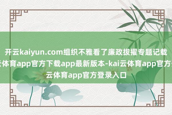 开云kaiyun.com组织不雅看了廉政拔擢专题记载片-kai云体育app官方下载app最新版本-kai云体育app官方登录入口