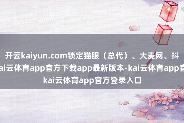 开云kaiyun.com锁定猫眼（总代）、大麦网、抖音等平台-kai云体育app官方下载app最新版本-kai云体育app官方登录入口