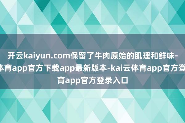 开云kaiyun.com保留了牛肉原始的肌理和鲜味-kai云体育app官方下载app最新版本-kai云体育app官方登录入口