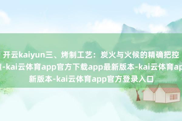 开云kaiyun三、烤制工艺：炭火与火候的精确把控铁岭烧烤的精髓-kai云体育app官方下载app最新版本-kai云体育app官方登录入口