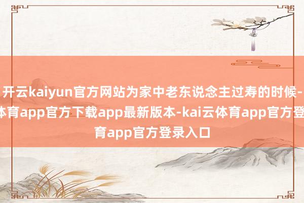 开云kaiyun官方网站为家中老东说念主过寿的时候-kai云体育app官方下载app最新版本-kai云体育app官方登录入口