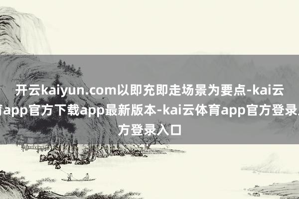 开云kaiyun.com以即充即走场景为要点-kai云体育app官方下载app最新版本-kai云体育app官方登录入口