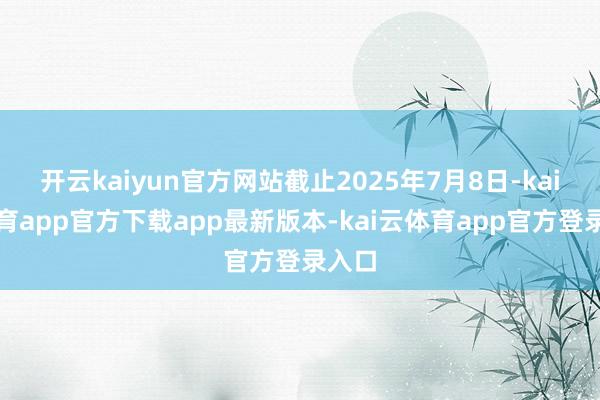 开云kaiyun官方网站截止2025年7月8日-kai云体育app官方下载app最新版本-kai云体育app官方登录入口