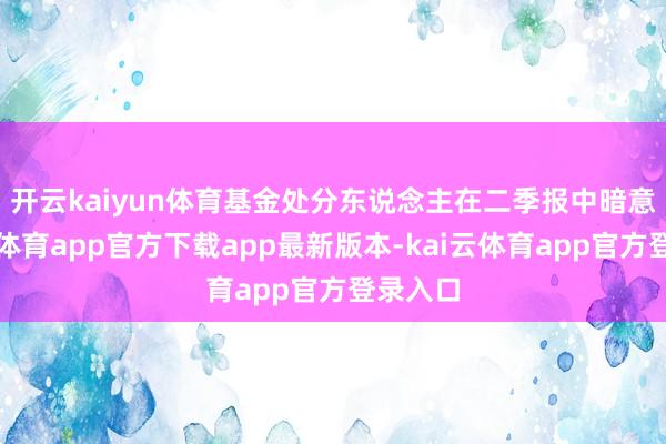 开云kaiyun体育　　基金处分东说念主在二季报中暗意-kai云体育app官方下载app最新版本-kai云体育app官方登录入口