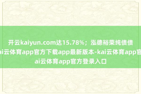 开云kaiyun.com达15.78%；泓德裕荣纯债债券A最低-kai云体育app官方下载app最新版本-kai云体育app官方登录入口