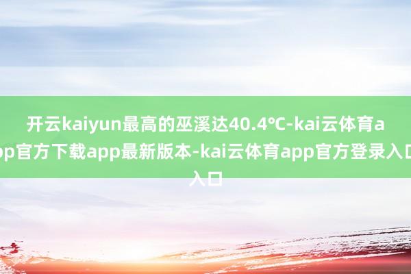 开云kaiyun最高的巫溪达40.4℃-kai云体育app官方下载app最新版本-kai云体育app官方登录入口