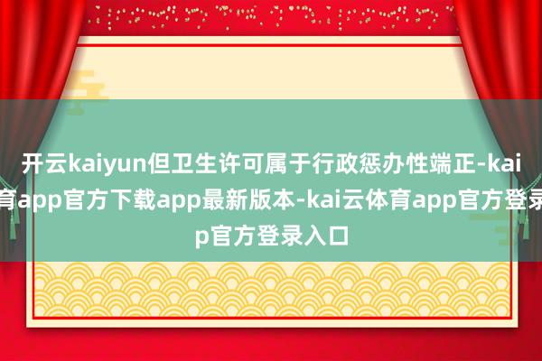 开云kaiyun但卫生许可属于行政惩办性端正-kai云体育app官方下载app最新版本-kai云体育app官方登录入口