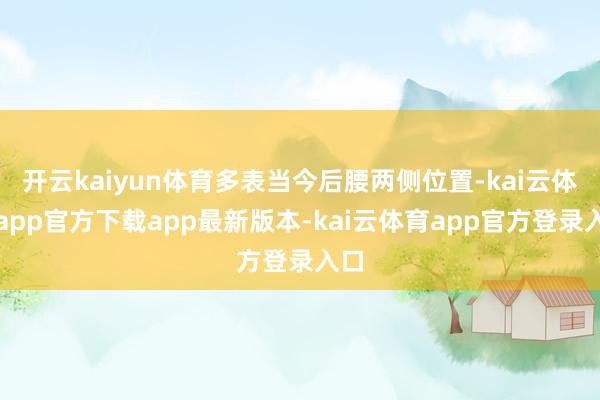 开云kaiyun体育多表当今后腰两侧位置-kai云体育app官方下载app最新版本-kai云体育app官方登录入口